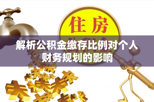 静乐解析公积金缴存比例对个人财务规划的影响