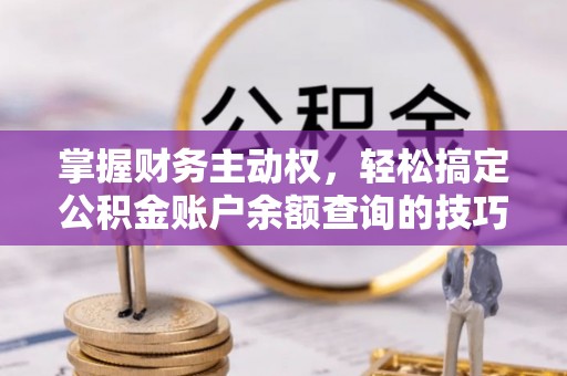 静乐掌握财务主动权，轻松搞定公积金账户余额查询的技巧与方法