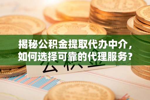静乐揭秘公积金提取代办中介，如何选择可靠的代理服务？
