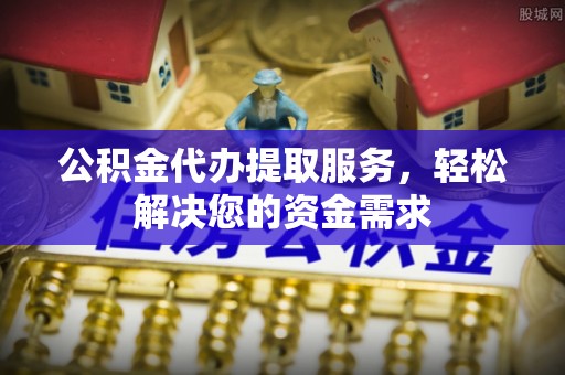 静乐公积金代办提取服务，轻松解决您的资金需求