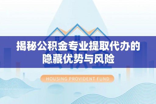 静乐揭秘公积金专业提取代办的隐藏优势与风险