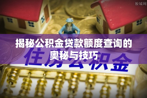 静乐揭秘公积金贷款额度查询的奥秘与技巧