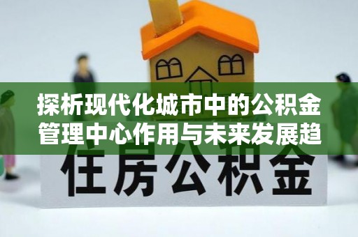 静乐探析现代化城市中的公积金管理中心作用与未来发展趋势