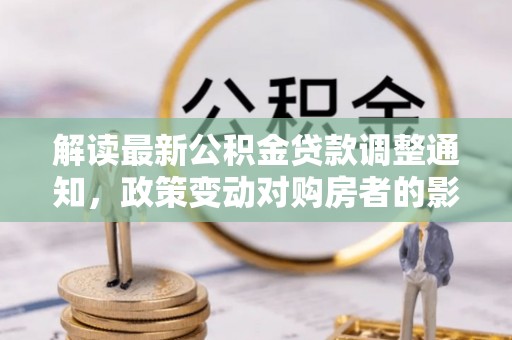 静乐解读最新公积金贷款调整通知，政策变动对购房者的影响