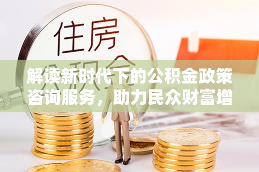 静乐解读新时代下的公积金政策咨询服务，助力民众财富增值与安居梦想
