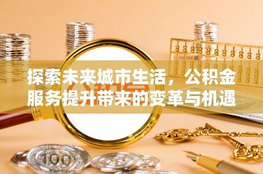 静乐探索未来城市生活，公积金服务提升带来的变革与机遇