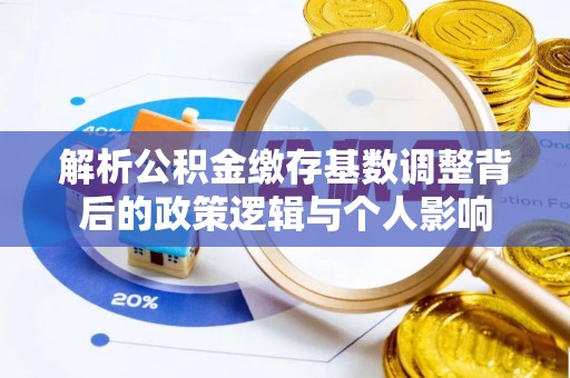 静乐解析公积金缴存基数调整背后的政策逻辑与个人影响