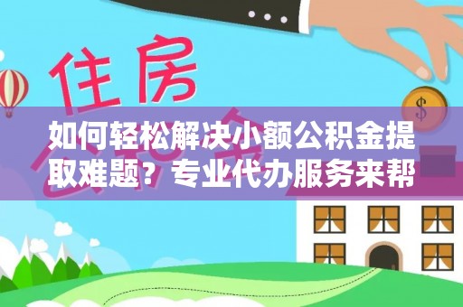 静乐如何轻松解决小额公积金提取难题？专业代办服务来帮忙