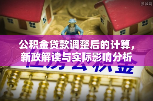 静乐公积金贷款调整后的计算，新政解读与实际影响分析