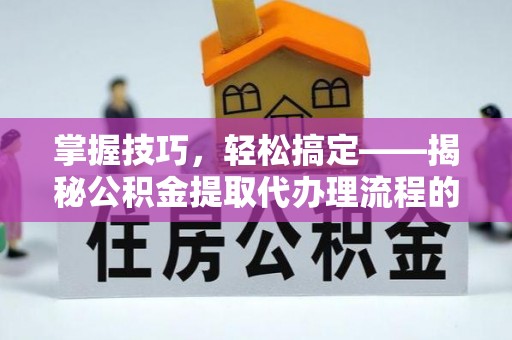 静乐掌握技巧，轻松搞定——揭秘公积金提取代办理流程的关键步骤