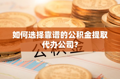 静乐如何选择靠谱的公积金提取代办公司？