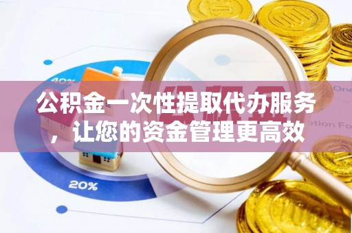 静乐公积金一次性提取代办服务，让您的资金管理更高效