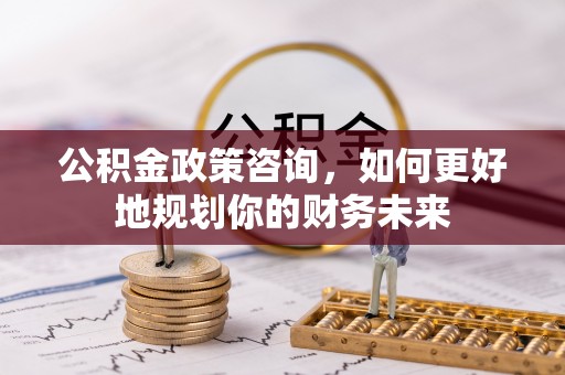 静乐公积金政策咨询，如何更好地规划你的财务未来