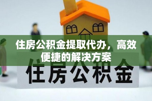 静乐住房公积金提取代办，高效便捷的解决方案