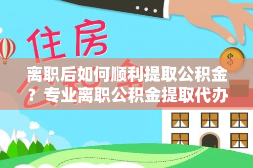 静乐离职后如何顺利提取公积金？专业离职公积金提取代办服务指南