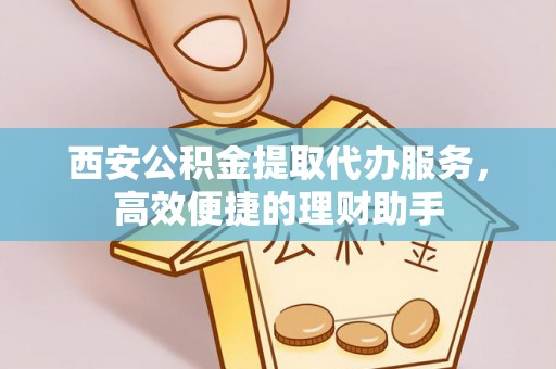 静乐西安公积金提取代办服务，高效便捷的理财助手
