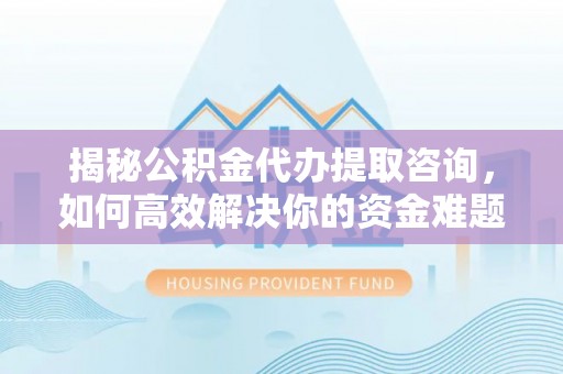 静乐揭秘公积金代办提取咨询，如何高效解决你的资金难题