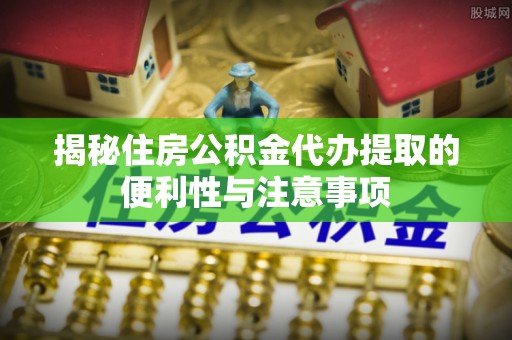 静乐揭秘住房公积金代办提取的便利性与注意事项