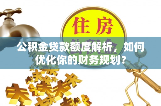 静乐公积金贷款额度解析，如何优化你的财务规划？