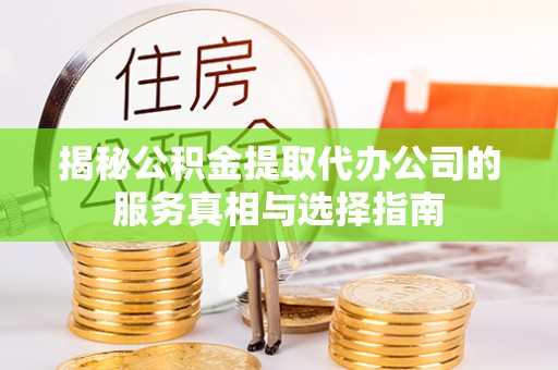 静乐揭秘公积金提取代办公司的服务真相与选择指南