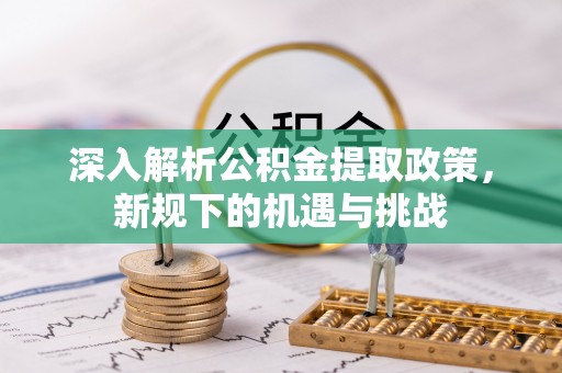 静乐深入解析公积金提取政策，新规下的机遇与挑战