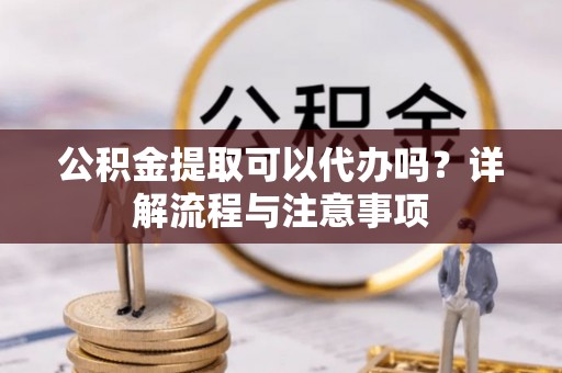 静乐公积金提取可以代办吗？详解流程与注意事项