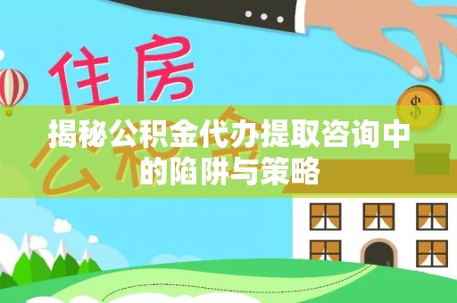 静乐揭秘公积金代办提取咨询中的陷阱与策略