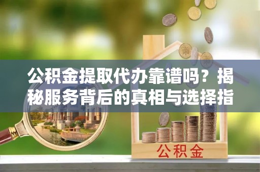 静乐公积金提取代办靠谱吗？揭秘服务背后的真相与选择指南