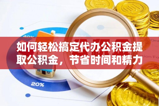 静乐如何轻松搞定代办公积金提取公积金，节省时间和精力的秘密武器