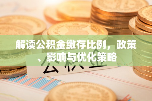 静乐解读公积金缴存比例，政策、影响与优化策略