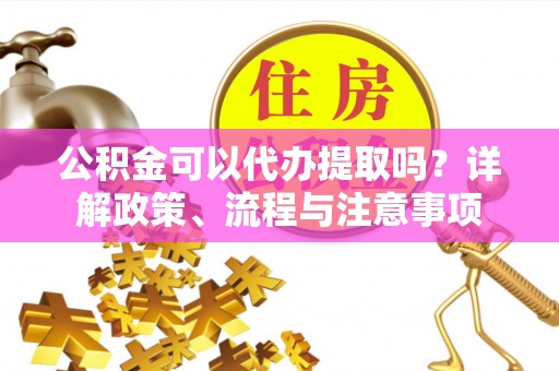 静乐公积金可以代办提取吗？详解政策、流程与注意事项