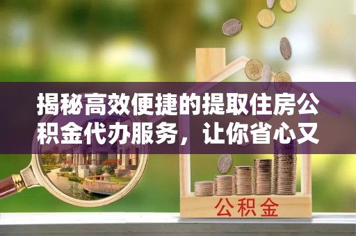 静乐揭秘高效便捷的提取住房公积金代办服务，让你省心又省力