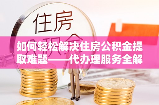 静乐如何轻松解决住房公积金提取难题——代办理服务全解析