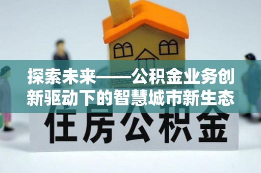 静乐探索未来——公积金业务创新驱动下的智慧城市新生态