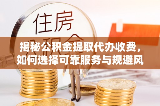 静乐揭秘公积金提取代办收费，如何选择可靠服务与规避风险