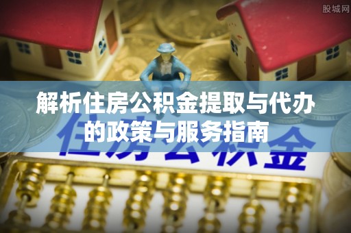 静乐解析住房公积金提取与代办的政策与服务指南