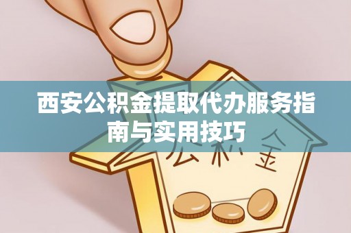 静乐西安公积金提取代办服务指南与实用技巧