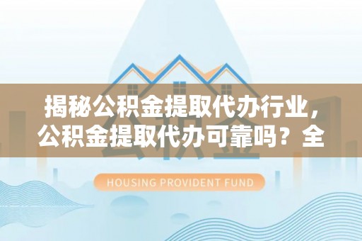 静乐揭秘公积金提取代办行业，公积金提取代办可靠吗？全面解析与风险规避