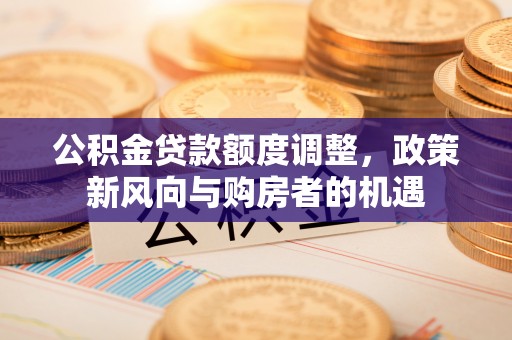 静乐公积金贷款额度调整，政策新风向与购房者的机遇