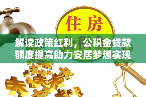 静乐解读政策红利，公积金贷款额度提高助力安居梦想实现