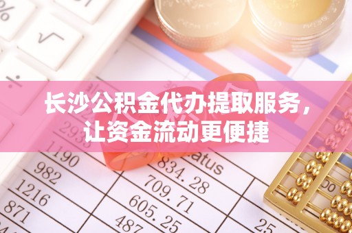静乐长沙公积金代办提取服务，让资金流动更便捷