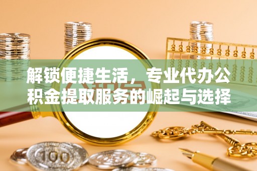 静乐解锁便捷生活，专业代办公积金提取服务的崛起与选择
