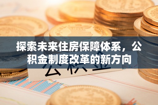 静乐探索未来住房保障体系，公积金制度改革的新方向
