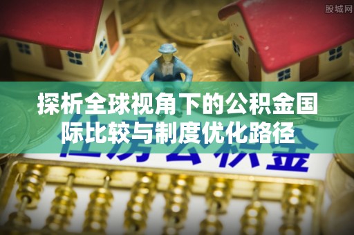 静乐探析全球视角下的公积金国际比较与制度优化路径