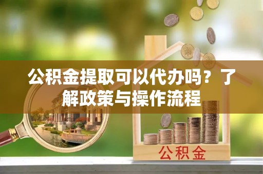 静乐公积金提取可以代办吗？了解政策与操作流程