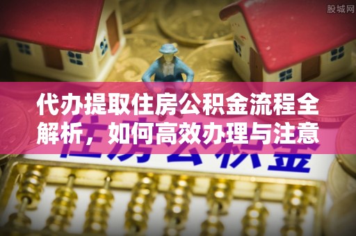 静乐代办提取住房公积金流程全解析，如何高效办理与注意事项