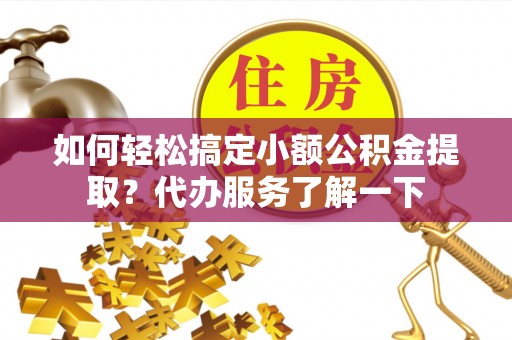 静乐如何轻松搞定小额公积金提取？代办服务了解一下