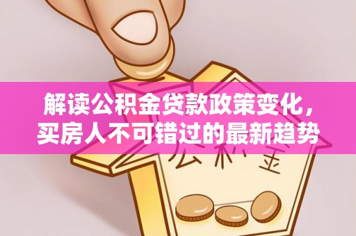 静乐解读公积金贷款政策变化，买房人不可错过的最新趋势