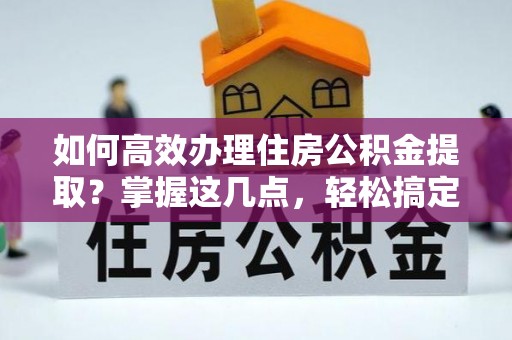 静乐如何高效办理住房公积金提取？掌握这几点，轻松搞定！