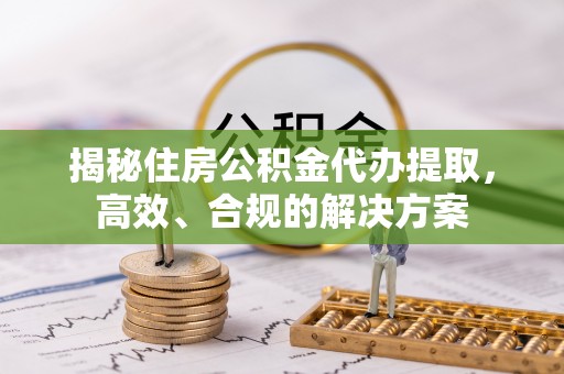 静乐揭秘住房公积金代办提取，高效、合规的解决方案